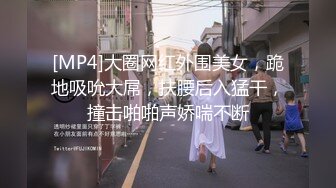 [MP4]大圈网红外围美女，跪地吸吮大屌，扶腰后入猛干，撞击啪啪声娇喘不断