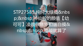 STP27589 纯纯大绿播&nbsp;&nbsp;神仙般的颜值【幼可可】凌晨很意外扣逼自摸&nbsp;&nbsp;神颜就算了