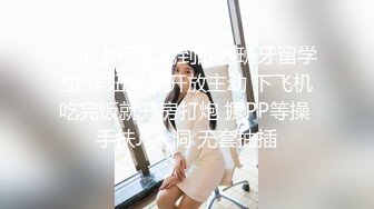 飞机上闲聊泡到的西班牙留学生 洋妞果然开放主动 下飞机吃完饭就开房打炮 撅PP等操 手扶JJ入洞 无套抽插