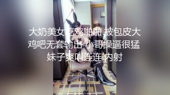 大奶美女吃鸡啪啪 被包皮大鸡吧无套输出 小哥操逼很猛 妹子爽叫连连 内射