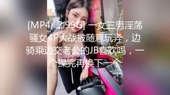 [MP4/ 2.99G] 一女三男淫荡骚女4P大战被随意玩弄，边骑乘边交老公的JB喜欢吗，一个操完再换下一个