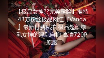 【极品女神??完美露脸】推特43万粉丝极品网红『Vanda』最新付费私拍 极品超颜爆乳女神的淫乱自拍 高清720P原版