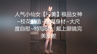 人气小仙女【柠美】极品女神~校花颜值~魔鬼身材~大尺度自慰~特写BB，戴上眼镜完美反差