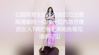 公园简易女厕所定点后位近景高清偸拍一位接一位内急方便的女人T裤肥臀肥美鲍鱼菊花清晰可见