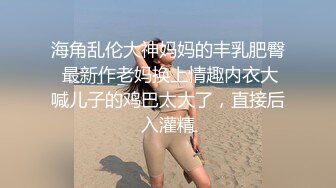 海角乱伦大神妈妈的丰乳肥臀 最新作老妈换上情趣内衣大喊儿子的鸡巴太大了，直接后入灌精