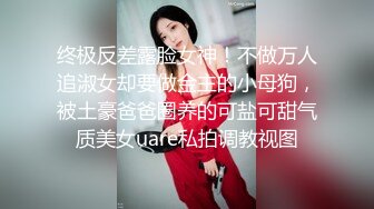 终极反差露脸女神！不做万人追淑女却要做金主的小母狗，被土豪爸爸圈养的可盐可甜气质美女uare私拍调教视图