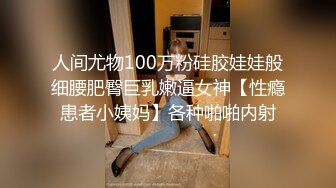 人间尤物100万粉硅胶娃娃般细腰肥臀巨乳嫩逼女神【性瘾患者小姨妈】各种啪啪内射