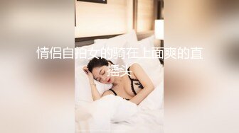 情侣自拍女的骑在上面爽的直摇头