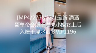 [MP4/277M]2/1最新 潇洒哥皇帝会所干漂亮小姐女上后入爆干淫水很多VIP1196