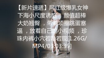 【新片速遞】网红级爆乳女神下海小尺度诱惑 ，颜值超棒大奶翘臀 ，带着项圈跳蛋塞逼 ，放着自己的小视频 ，珍珠内裤小穴若隐若现[1.26G/MP4/03:03:39]