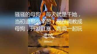 骚骚的母狗，每天就是干她，当初追那么辛苦，现在调教成母狗，开发肛塞，两洞一起玩！