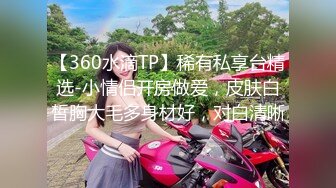 【360水滴TP】稀有私享台精选-小情侣开房做爱，皮肤白皙胸大毛多身材好，对白清晰