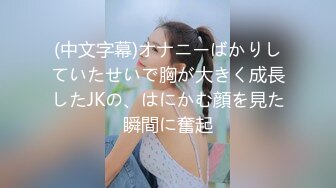 (中文字幕)オナニーばかりしていたせいで胸が大きく成長したJKの、はにかむ顔を見た瞬間に奮起