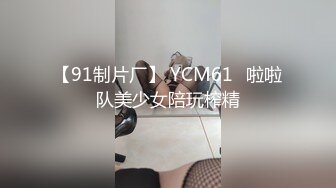 【91制片厂】 YCM61✨啦啦队美少女陪玩榨精