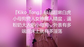 『Kiko_Tong』极品超嫩白虎小母狗穷人女神富人精盆，逼粉奶大人形小母狗，外表有多端庄床上就有多淫荡