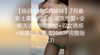 【极品女神波霸妹妹】7月最新土豪私拍流出 淫荡性爱+全裸洗浴+剧情啪啪+双女诱惑+细腰巨乳 高清1080P完整版 (3)