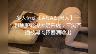 多人运动【ANAIS 黑人】一群黑驴轮操大奶白虎，三洞齐插被黑肉棒塞满输出