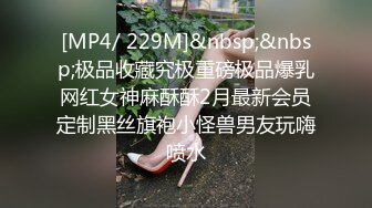 [MP4/ 229M]&nbsp;&nbsp;极品收藏究极重磅极品爆乳网红女神麻酥酥2月最新会员定制黑丝旗袍小怪兽男友玩嗨喷水