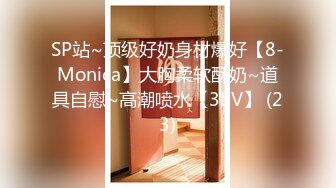 SP站~顶级好奶身材爆好【8-Monica】大胸柔软酥奶~道具自慰~高潮喷水【38V】 (23)