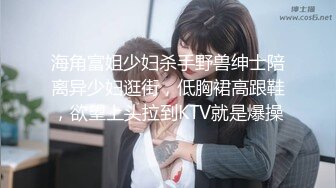 海角富姐少妇杀手野兽绅士陪离异少妇逛街，低胸裙高跟鞋，欲望上头拉到KTV就是爆操