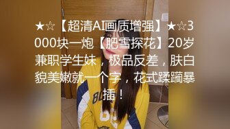 ★☆【超清AI画质增强】★☆3000块一炮【肥雪探花】20岁兼职学生妹，极品反差，肤白貌美嫩就一个字，花式蹂躏暴插！