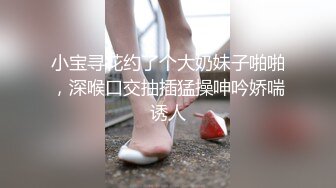 小宝寻花约了个大奶妹子啪啪，深喉口交抽插猛操呻吟娇喘诱人