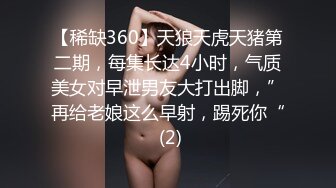 【稀缺360】天狼天虎天猪第二期，每集长达4小时，气质美女对早泄男友大打出脚，”再给老娘这么早射，踢死你“ (2)