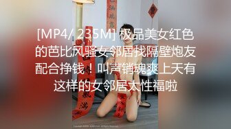 [MP4/ 235M] 极品美女红色的芭比风骚女邻居找隔壁炮友配合挣钱！叫声销魂爽上天有这样的女邻居太性福啦