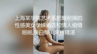 上海某学院艺术系肥臀耐操的性感美女学妹酒店和情人偷情啪啪,肤白臀美床技精湛