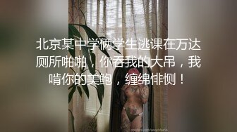 北京某中学俩学生逃课在万达厕所啪啪，你吞我的大吊，我啃你的美鲍，缠绵悱恻！