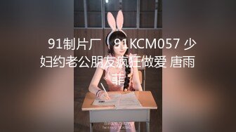 ✿91制片厂✿ 91KCM057 少妇约老公朋友疯狂做爱 唐雨菲