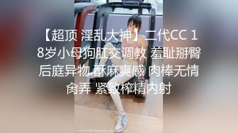 【超顶 淫乱大神】二代CC 18岁小母狗肛交调教 羞耻掰臀后庭异物 酥麻爽感 肉棒无情肏弄 紧致榨精内射