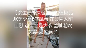 【跳蛋户外探险】高颜值极品JK美少女B塞跳蛋 在公园人前自慰 边上全是大爷 羞耻潮吹失禁 太过瘾了