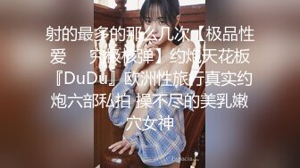 射的最多的那么几次【极品性爱㊙️究极核弹】约炮天花板『DuDu』欧洲性旅行真实约炮六部私拍 操不尽的美乳嫩穴女神