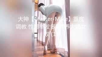 大神【Master-Mike】重度调教 性虐举发多P饲养大奶女奴 (1)