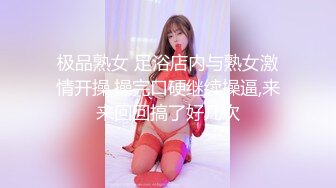 极品熟女 足浴店内与熟女激情开操,操完口硬继续操逼,来来回回搞了好几次