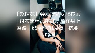 【赵探花】会所操熟女骚技师，衬衣黑丝高跟鞋，骑在身上磨蹭，69姿势扭屁股，抗腿一顿操