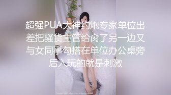 超强PUA大神约炮专家单位出差把骚货主管给肏了另一边又与女同事勾搭在单位办公桌旁后入玩的就是刺激