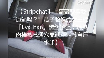 【Stripchat】“哥哥要看我逼逼吗？”瓜子脸妖媚女主播「Eva_han」黑丝撩骚，玩具肉棒敏感通穴高潮淫叫【自压水印】