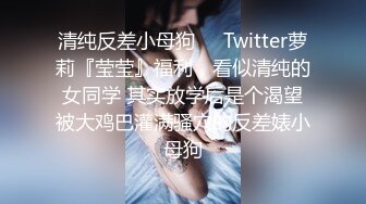 清纯反差小母狗❤️Twitter萝莉『莹莹』福利，看似清纯的女同学 其实放学后是个渴望被大鸡巴灌满骚穴的反差婊小母狗