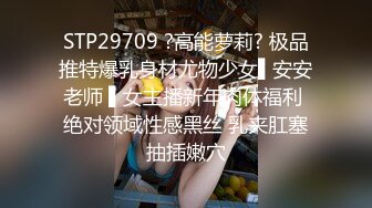 STP29709 ?高能萝莉? 极品推特爆乳身材尤物少女▌安安老师 ▌女主播新年肉体福利 绝对领域性感黑丝 乳夹肛塞抽插嫩穴