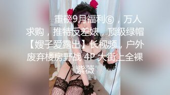 ⚫️⚫️重磅9月福利⑥，万人求购，推特反差婊，顶级绿帽【嫂子爱露出】长视频，户外废弃楼房野战 4P 大街上全裸紫薇