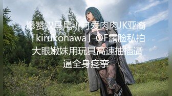 爆赞双马尾！可爱肉肉JK亚裔「kirukonawa」OF露脸私拍 大眼嫩妹用玩具高速抽插逼逼全身痉挛