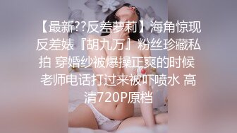 【最新??反差萝莉】海角惊现反差婊『胡九万』粉丝珍藏私拍 穿婚纱被爆操正爽的时候 老师电话打过来被吓喷水 高清720P原档