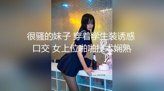 很骚的妹子 穿着学生装诱惑 口交 女上位啪啪技术娴熟