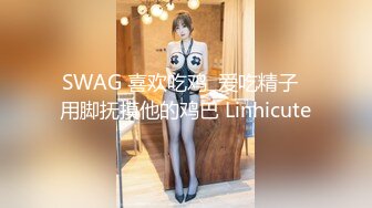 SWAG 喜欢吃鸡  爱吃精子  用脚抚摸他的鸡巴 Linhicute