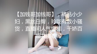 【加钱哥加钱哥】，精品小少妇，黑丝白臀，玲珑有致小骚货，直播间人气爆棚，千娇百媚共度春宵