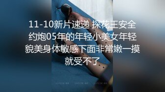 11-10新片速递 探花王安全约炮05年的年轻小美女年轻貌美身体敏感下面非常嫩一摸就受不了