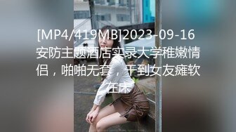 [MP4/419MB]2023-09-16 安防主题酒店实录大学稚嫩情侣，啪啪无套，干到女友瘫软在床