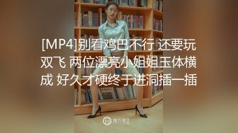 [MP4]别看鸡巴不行 还要玩双飞 两位漂亮小姐姐玉体横成 好久才硬终于进洞插一插